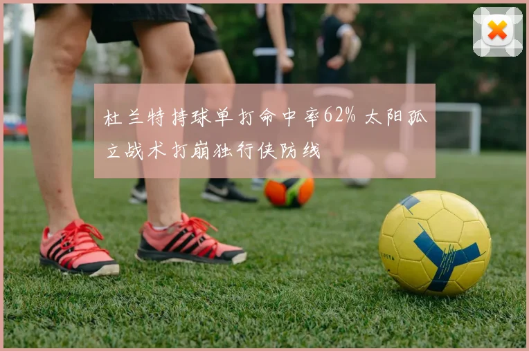杜兰特持球单打命中率62% 太阳孤立战术打崩独行侠防线