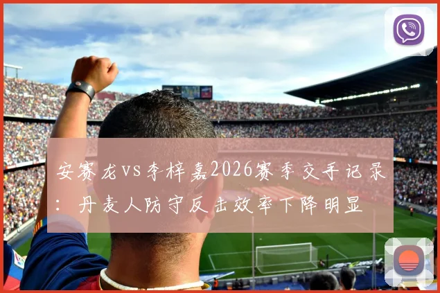 安赛龙vs李梓嘉2026赛季交手记录：丹麦人防守反击效率下降明显