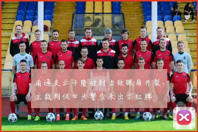 南通支云卡隆被肘击致眼角开裂，主裁判仅口头警告未出示红牌
