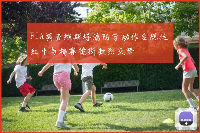 FIA调查维斯塔潘防守动作合规性 红牛与梅赛德斯激烈交锋