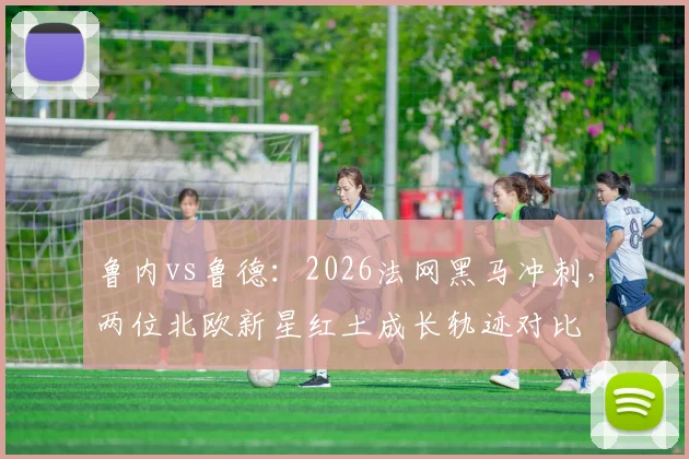 鲁内vs鲁德：2026法网黑马冲刺，两位北欧新星红土成长轨迹对比