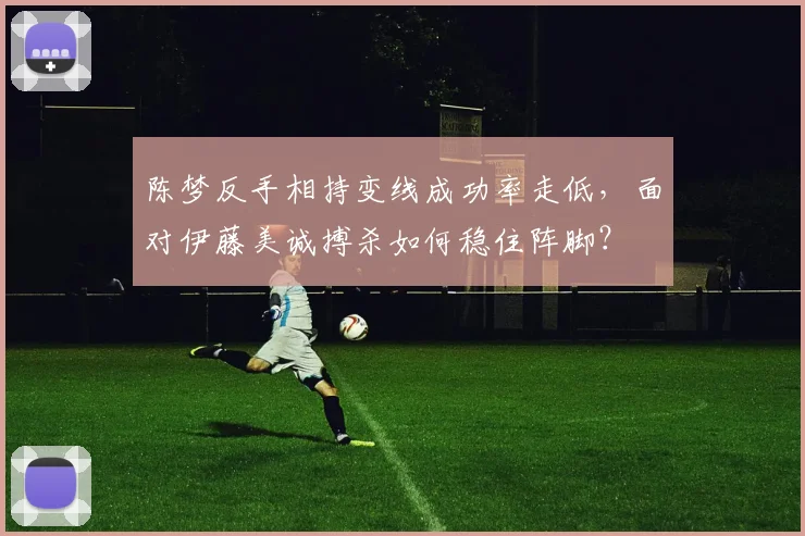 陈梦反手相持变线成功率走低,面对伊藤美诚搏杀如何稳住阵脚?