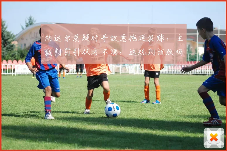 纳达尔质疑对手故意拖延发球，主裁判罚引双方不满，这规则该改吗？